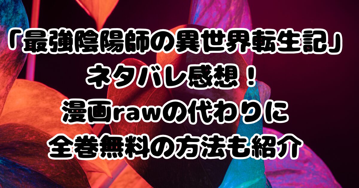 漫画「最強陰陽師の異世界転生記」ネタバレ感想！漫画rawの代わりに全巻無料の方法も紹介